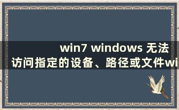 win7 windows 无法访问指定的设备、路径或文件win10（windows7 无法访问指定的设备路径或文件发生了什么）